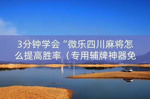 3分钟学会“微乐四川麻将怎么提高胜率（专用辅牌神器免安装）
