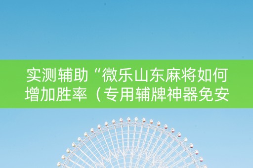 实测辅助“微乐山东麻将如何增加胜率（专用辅牌神器免安装）