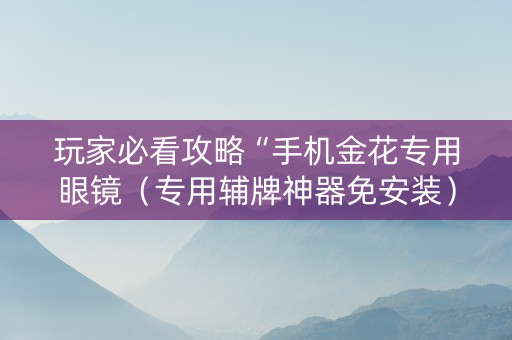 玩家必看攻略“手机金花专用眼镜（专用辅牌神器免安装）