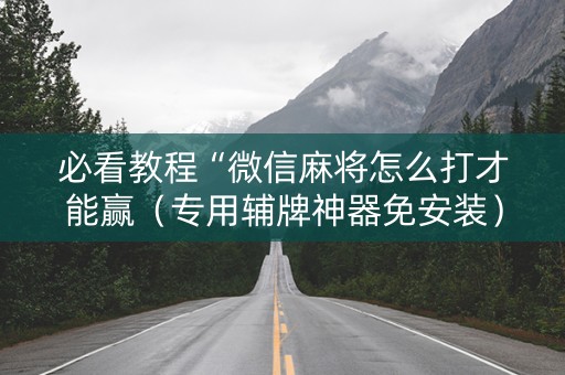 必看教程“微信麻将怎么打才能赢（专用辅牌神器免安装）