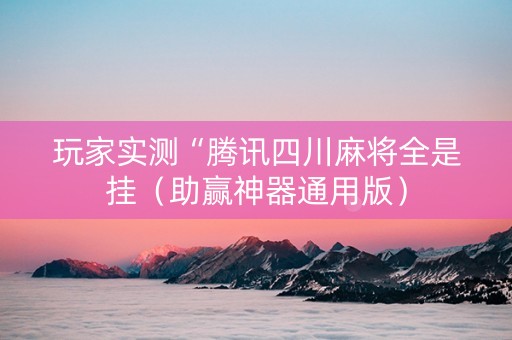 玩家实测“腾讯四川麻将全是挂（助赢神器通用版）