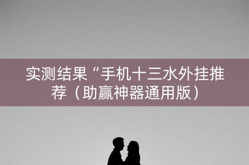 实测结果“手机十三水外挂推荐（助赢神器通用版）