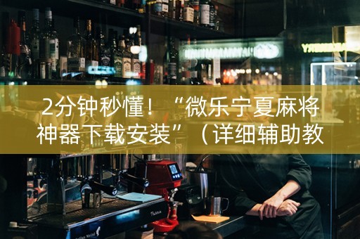 2分钟秒懂！“微乐宁夏麻将神器下载安装”（详细辅助教程）-哔哩哔哩