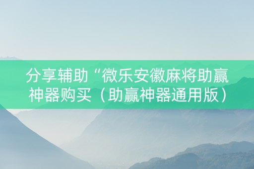 分享辅助“微乐安徽麻将助赢神器购买（助赢神器通用版）