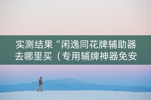 实测结果“闲逸同花牌辅助器去哪里买（专用辅牌神器免安装）