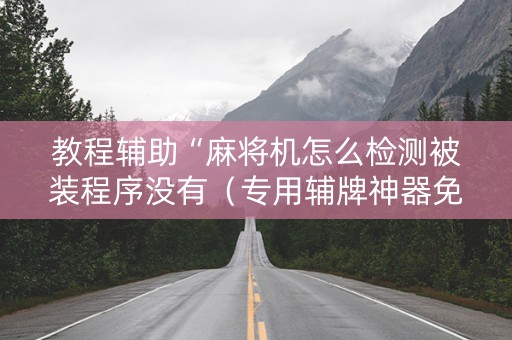 教程辅助“麻将机怎么检测被装程序没有（专用辅牌神器免安装）