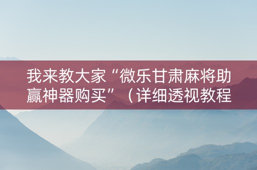 我来教大家“微乐甘肃麻将助赢神器购买”（详细透视教程）-哔哩哔哩