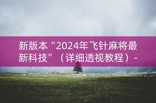 新版本“2024年飞针麻将最新科技”（详细透视教程）-哔哩哔哩