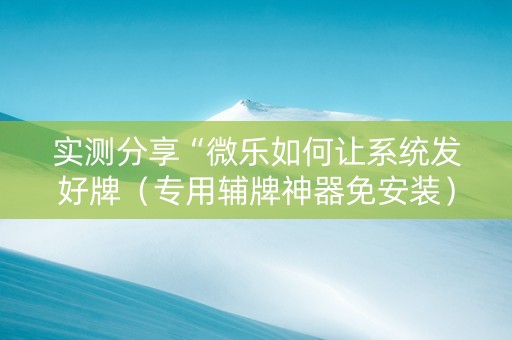 实测分享“微乐如何让系统发好牌（专用辅牌神器免安装）