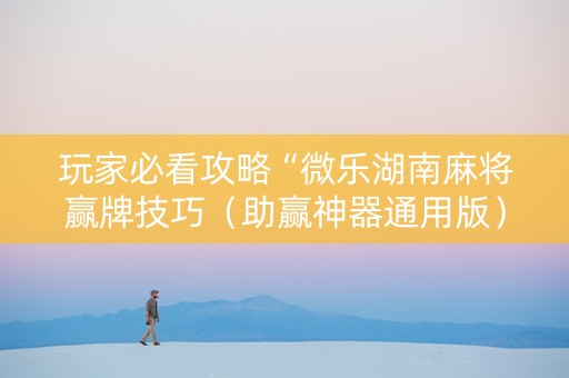 玩家必看攻略“微乐湖南麻将赢牌技巧（助赢神器通用版）