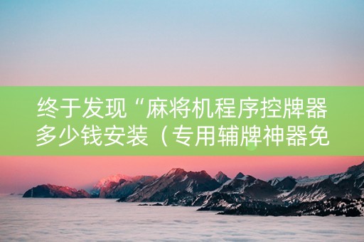 终于发现“麻将机程序控牌器多少钱安装（专用辅牌神器免安装）