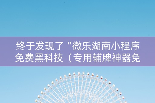 终于发现了“微乐湖南小程序免费黑科技（专用辅牌神器免安装）