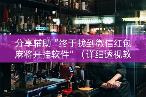 分享辅助“终于找到微信红包麻将开挂软件”（详细透视教程）-哔哩哔哩