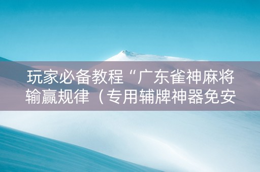 玩家必备教程“广东雀神麻将输赢规律（专用辅牌神器免安装）