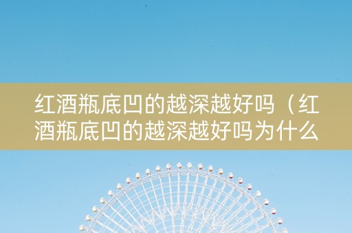 红酒瓶底凹的越深越好吗（红酒瓶底凹的越深越好吗为什么）