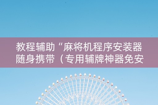 教程辅助“麻将机程序安装器随身携带（专用辅牌神器免安装）