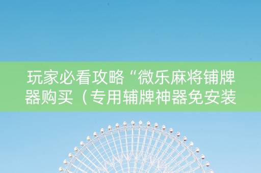 玩家必看攻略“微乐麻将铺牌器购买（专用辅牌神器免安装）