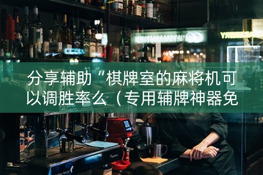分享辅助“棋牌室的麻将机可以调胜率么（专用辅牌神器免安装）