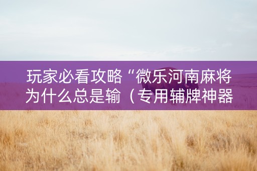 玩家必看攻略“微乐河南麻将为什么总是输（专用辅牌神器免安装）