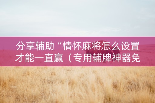 分享辅助“情怀麻将怎么设置才能一直赢（专用辅牌神器免安装）