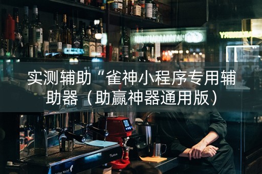 实测辅助“雀神小程序专用辅助器（助赢神器通用版）