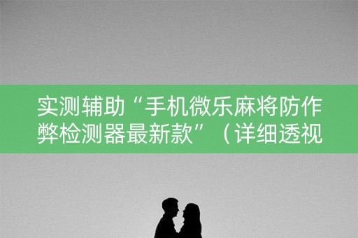 实测辅助“手机微乐麻将防作弊检测器最新款”（详细透视教程）-哔哩哔哩