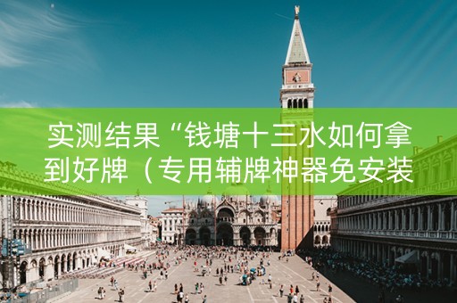 实测结果“钱塘十三水如何拿到好牌（专用辅牌神器免安装）
