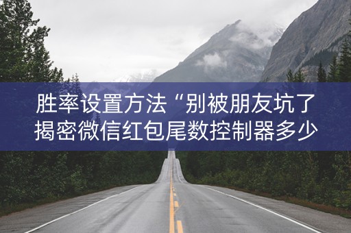 胜率设置方法“别被朋友坑了揭密微信红包尾数控制器多少钱”（详细透视教程）-哔哩哔哩