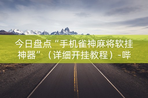 今日盘点“手机雀神麻将软挂神器”（详细开挂教程）-哔哩哔哩