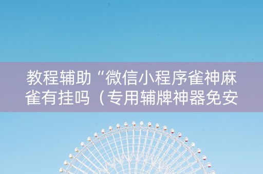 教程辅助“微信小程序雀神麻雀有挂吗（专用辅牌神器免安装）
