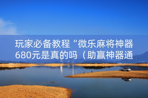 玩家必备教程“微乐麻将神器680元是真的吗（助赢神器通用版）