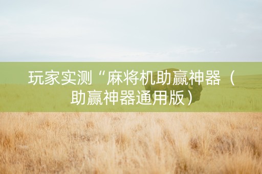 玩家实测“麻将机助赢神器（助赢神器通用版）