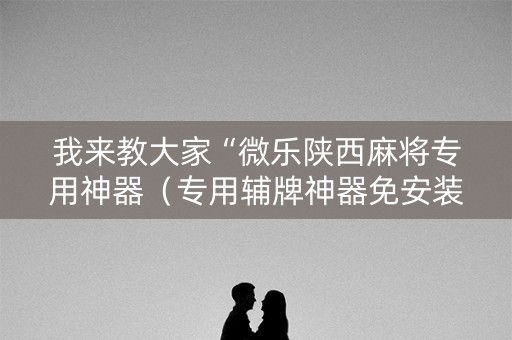 我来教大家“微乐陕西麻将专用神器（专用辅牌神器免安装）
