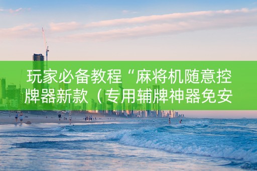 玩家必备教程“麻将机随意控牌器新款（专用辅牌神器免安装）