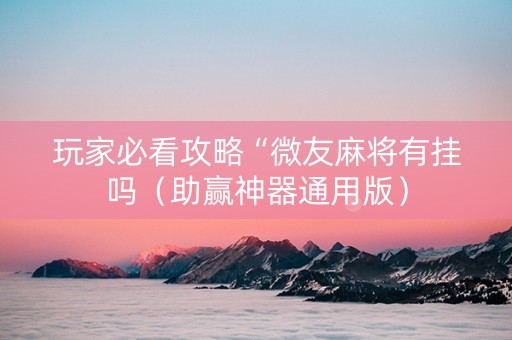 玩家必看攻略“微友麻将有挂吗（助赢神器通用版）