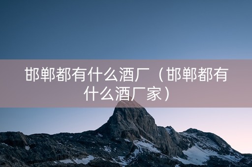 邯郸都有什么酒厂（邯郸都有什么酒厂家）