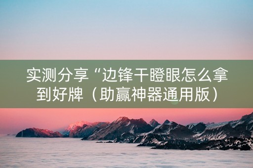 实测分享“边锋干瞪眼怎么拿到好牌（助赢神器通用版）