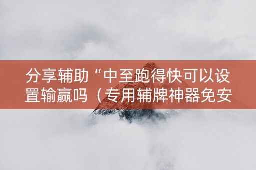 分享辅助“中至跑得快可以设置输赢吗（专用辅牌神器免安装）