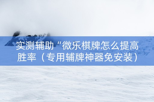 实测辅助“微乐棋牌怎么提高胜率（专用辅牌神器免安装）
