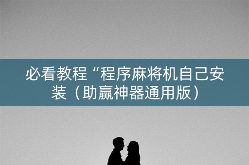 必看教程“程序麻将机自己安装（助赢神器通用版）