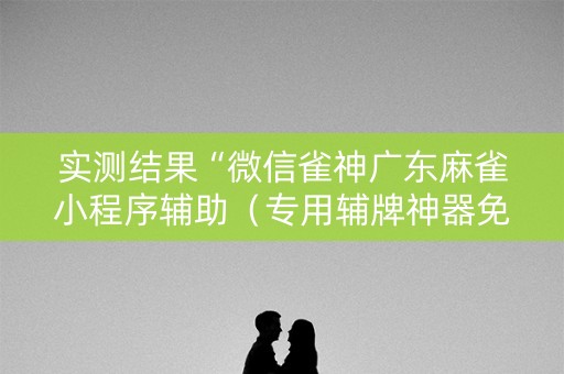 实测结果“微信雀神广东麻雀小程序辅助（专用辅牌神器免安装）