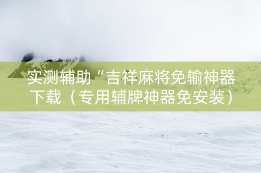 实测辅助“吉祥麻将免输神器下载（专用辅牌神器免安装）