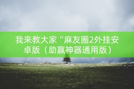 我来教大家“麻友圈2外挂安卓版（助赢神器通用版）