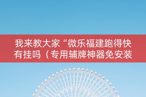 我来教大家“微乐福建跑得快有挂吗（专用辅牌神器免安装）