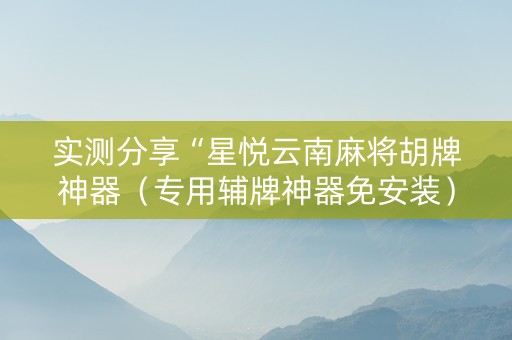 实测分享“星悦云南麻将胡牌神器（专用辅牌神器免安装）