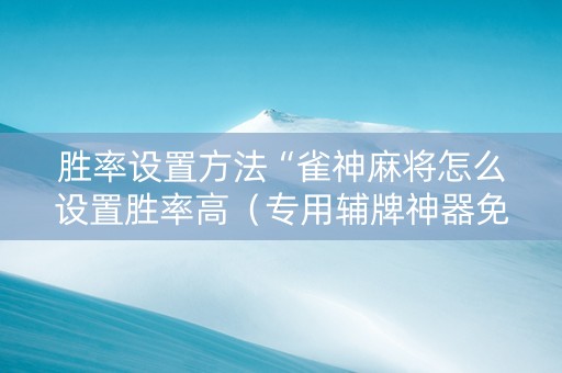 胜率设置方法“雀神麻将怎么设置胜率高（专用辅牌神器免安装）