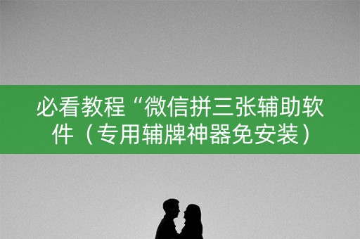 必看教程“微信拼三张辅助软件（专用辅牌神器免安装）