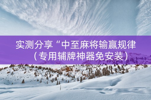 实测分享“中至麻将输赢规律（专用辅牌神器免安装）