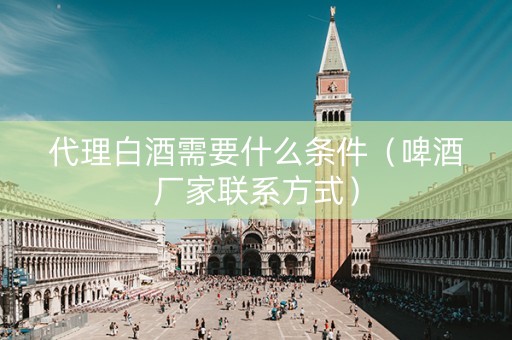 代理白酒需要什么条件（啤酒厂家联系方式）
