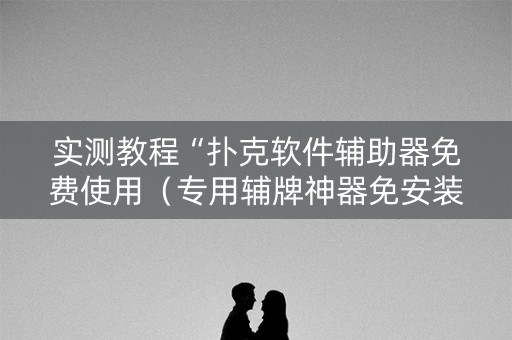 实测教程“扑克软件辅助器免费使用（专用辅牌神器免安装）